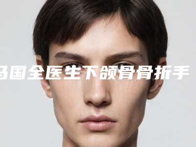 马国全医生下颌骨骨折手术案例-收费标准爆新版