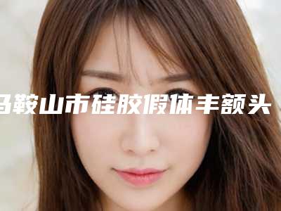 马鞍山市硅胶假体丰额头2025价目表(收费标准)公布(8月-3月硅胶假体丰额头均价为:15756元)
