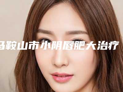 马鞍山市小阴唇肥大治疗价格(价目)表本院全新-均价小阴唇肥大治疗13936元