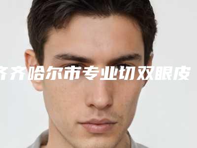 齐齐哈尔市专业切双眼皮手术医生排名有哪些上榜-齐齐哈尔市专业切双眼皮手术医生