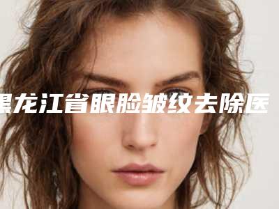 黑龙江省眼脸皱纹去除医生上榜清单都在口碑好的医生坐诊-袁杰医生2025美容价格表在线查询