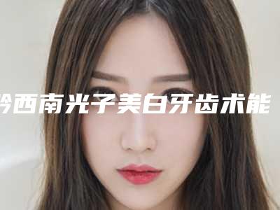 黔西南光子美白牙齿术能维持多久