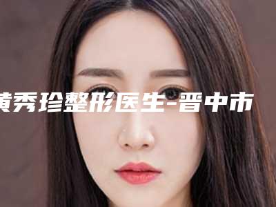 黄秀珍整形医生-晋中市黄秀珍医生去除黑眼圈激光口碑擅长一览