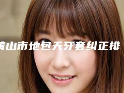 黄山市地包天牙套纠正排名上榜推荐-黄山市地包天牙套纠正口腔医生