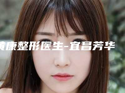 黄康整形医生-宜昌芳华医疗美容诊所黄康医生在哪个医院