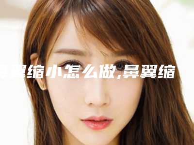 鼻翼缩小怎么做,鼻翼缩小失败几率大吗
