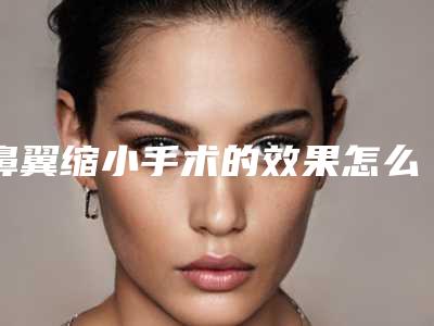 鼻翼缩小手术的效果怎么样?鼻翼缩小术可能会出现哪些风险?
