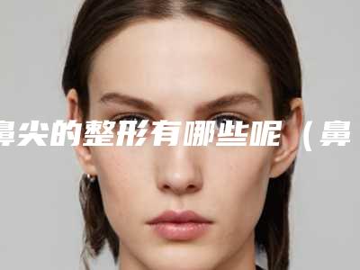 鼻尖的整形有哪些呢（鼻尖的整形有哪些呢图片）