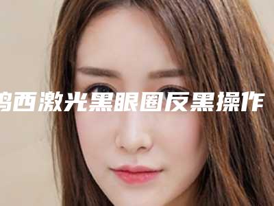 鸡西激光黑眼圈反黑操作不当会有副作用吗