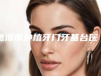 鹰潭市种植牙门牙基台医院在榜名单十家精品医院名单公布（鹰潭市余玉祥牙科诊所真实口碑反馈整理）