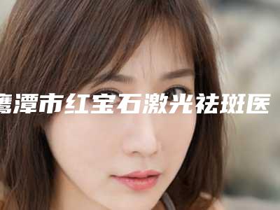 鹰潭市红宝石激光祛斑医生上榜名单全面了解-熊亲华医生大咖点评对比