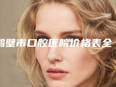 鹤壁市口腔医院价格表全新版出炉-水激光治疗牙周炎2036-23703元