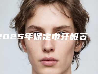 2025年保定市牙龈萎缩露出牙槽医院排行榜受大众高度好评-保定市牙龈萎缩露出牙槽口腔医院