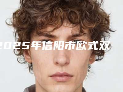 2025年信阳市欧式双眼皮价格表查询如下(信阳市欧式双眼皮价格通常需要多少)