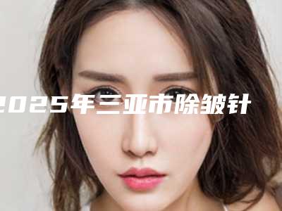 2025年三亚市除皱针治疗多汗医院综合实力十强口碑排行都是哪里(三亚市除皱针治疗多汗整形医院)