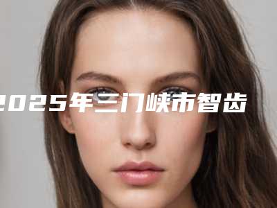 2025年三门峡市智齿发炎拔下颌智齿正位萌出医院排名前十哪几所-三门峡市智齿发炎拔下颌智齿正位萌出口腔医院