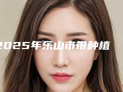 2025年乐山市带种植牙做磁共振医院排名前十佳都是实力医-乐山市带种植牙做磁共振口腔医院