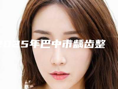 2025年巴中市龋齿整形收费标准大比拼