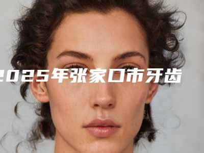 2025年张家口市牙齿即刻种植医院排名前十名单分析-张家口未来口腔机构口碑与实力双重保障