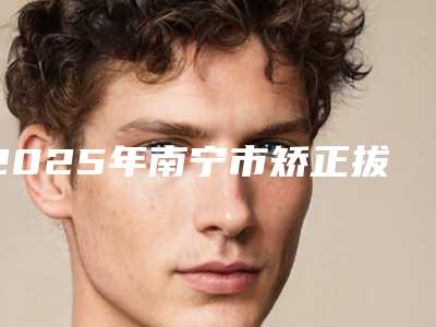 2025年南宁市矫正拔7颗牙医院综合实力top10强排行口碑真不错-南宁柏乐口腔(东盟商务区店正规有名气