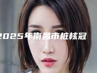 2025年南昌市桩核冠修复医院排名榜前十名评选出炉-南昌德韩口腔(西湖万达店)是技术实力派