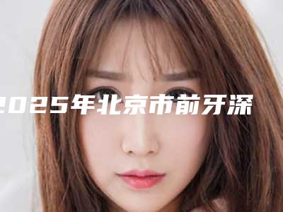 2025年北京市前牙深覆矫治费用表明细医疗升级