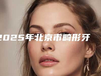 2025年北京市畸形牙齿修复医院排行榜前十佳都是哪里-北京雅德嘉口腔(光大水墨总院)实力口碑