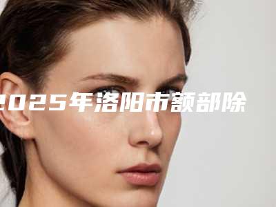 2025年洛阳市额部除皱手术医院上榜清单前十位2025新榜单公布(洛阳美那美医疗美容诊所口碑多方面盘点~)