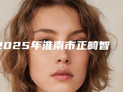 2025年淮南市正畸智齿价格(价目)表医疗升级-淮南市正畸智齿费用多少钱是合理