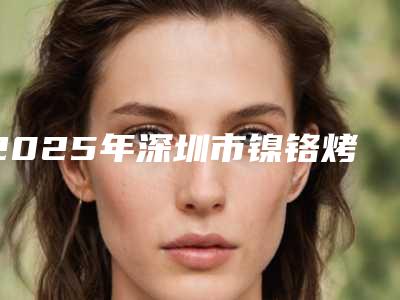 2025年深圳市镍铬烤瓷牙医院前十名口碑榜知名机构盘点-深圳市镍铬烤瓷牙口腔医院