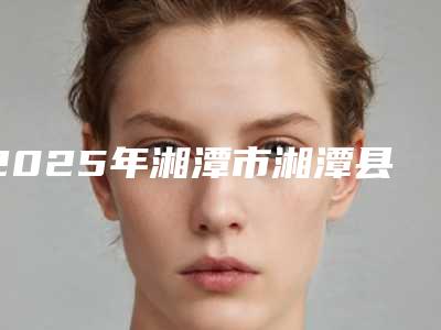 2025年湘潭市湘潭县胎记突出用激光治疗医院排名较好公立医院是哪个!湘潭市湘潭县胎记突出用激光治疗哪个医院好
