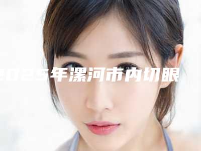 2025年漯河市内切眼袋无整形医院上榜名单top10强爆料