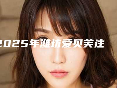2025年潍坊爱贝芙注射额部填充术价格表2025正式发布-潍坊妍美医疗美容门诊部