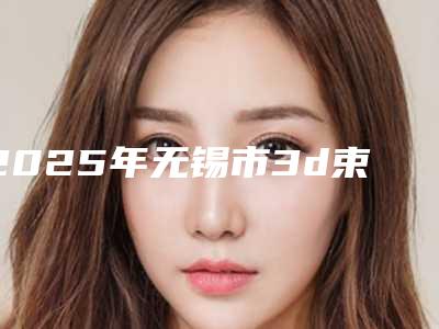 2025年无锡市3d束带缩阴手术整形医院在榜清单十强测评白名单