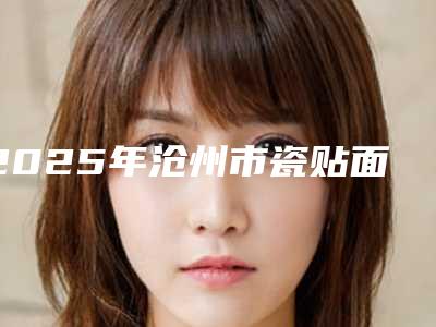 2025年沧州市瓷贴面颗牙价格收费表靠谱一览