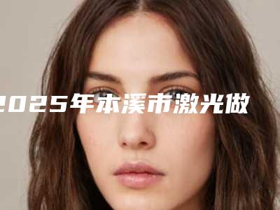 2025年本溪市激光做老年斑价格表崭新新鲜一览(本溪市激光做老年斑项目需要多少费用)
