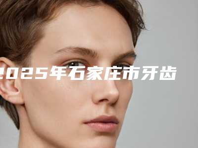 2025年石家庄市牙齿贴面修复医院上榜名单前十强口碑一一揭晓-石家庄市牙齿贴面修复口腔医院