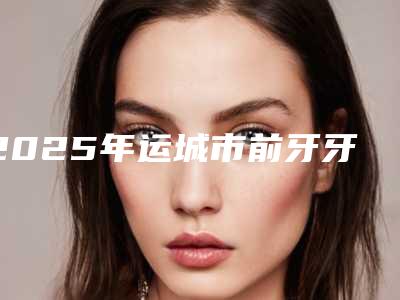 2025年运城市前牙牙龈萎缩全冠修复医院上榜清单前十佳一览表-运城市前牙牙龈萎缩全冠修复口腔医院