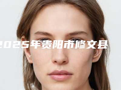 2025年贵阳市修文县prp自体血液美肤较好的医院榜单_贵阳市修文县prp自体血液美肤品质优技术好的整形医院