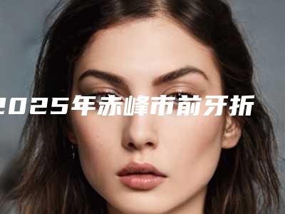 2025年赤峰市前牙折断医院综合实力前十口碑排名细数-赤峰市前牙折断口腔医院
