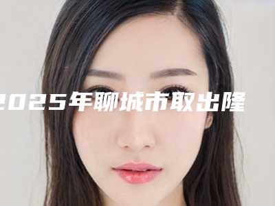 2025年聊城市取出隆胸手术医院排行综合性更强(聊城德尔美客医疗整形门诊部公立医美牵头)