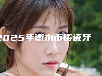 2025年衡水市铸瓷牙嵌体收费标准详情公布-衡水市铸瓷牙嵌体术北京收费标准如何