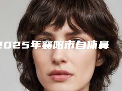 2025年襄阳市自体鼻中隔软骨隆鼻整形医院在榜清单十强红榜出炉