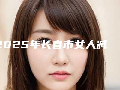 2025年长春市女人减肥医院在榜清单top10汇总测评(绿园区洪鹏医疗美容门诊部技术与口碑加持)