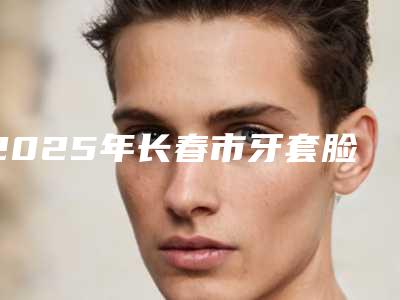 2025年长春市牙套脸矫正价格价位表2025,在线获取(长春市牙套脸矫正费用要多少呢)