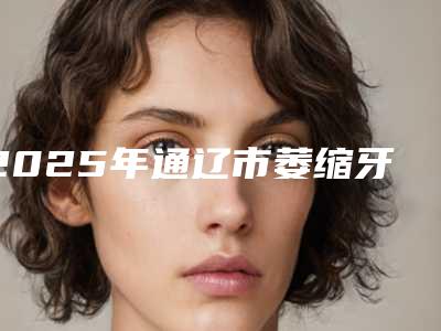 2025年通辽市萎缩牙龈修复医院排行榜十强口碑对比-通辽市萎缩牙龈修复口腔医院