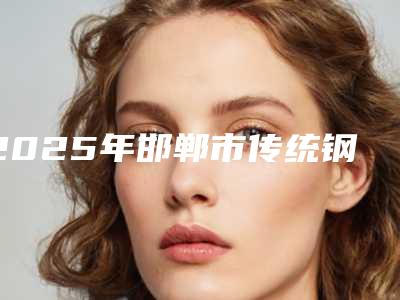 2025年邯郸市传统钢牙套医院综合实力前十佳排名榜一览表公布-邯郸邯甲子口腔诊所略高一筹