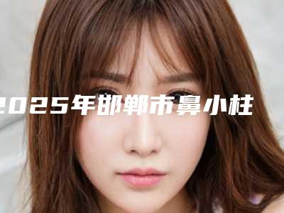 2025年邯郸市鼻小柱线雕医院上榜清单正规口碑也不错(邯郸市邯山区向晖京美整形外科门诊部你更喜欢哪一家)