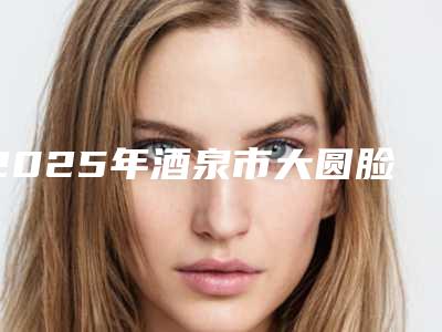 2025年酒泉市大圆脸打瘦脸针整形医院排名前三